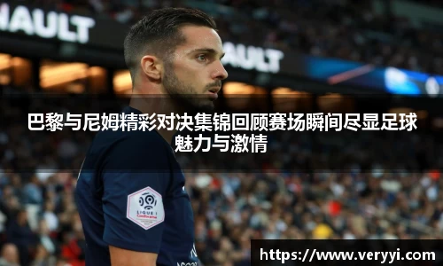 巴黎与尼姆精彩对决集锦回顾赛场瞬间尽显足球魅力与激情