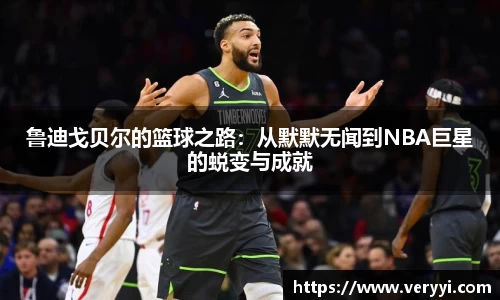 鲁迪戈贝尔的篮球之路:从默默无闻到NBA巨星的蜕变与成就